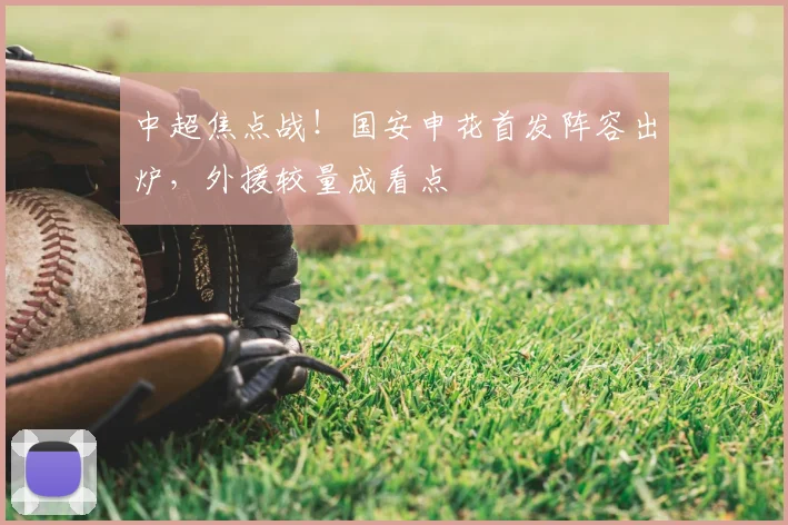 中超焦点战！国安申花首发阵容出炉，外援较量成看点