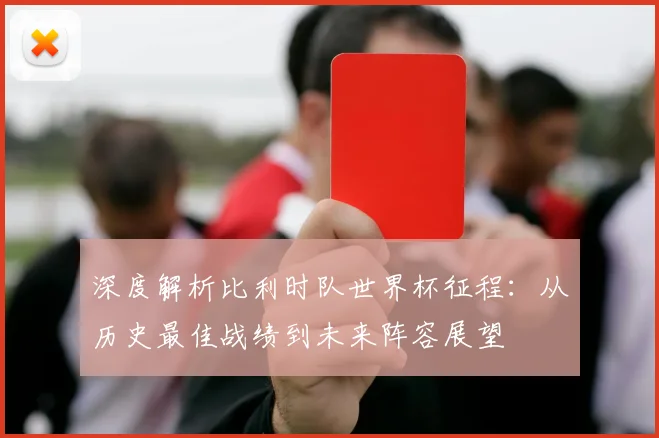 深度解析比利时队世界杯征程：从历史最佳战绩到未来阵容展望