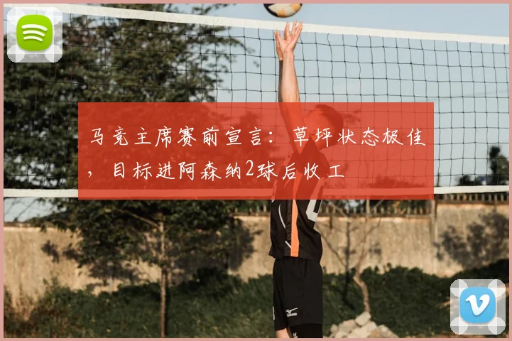马竞主席赛前宣言：草坪状态极佳，目标进阿森纳2球后收工