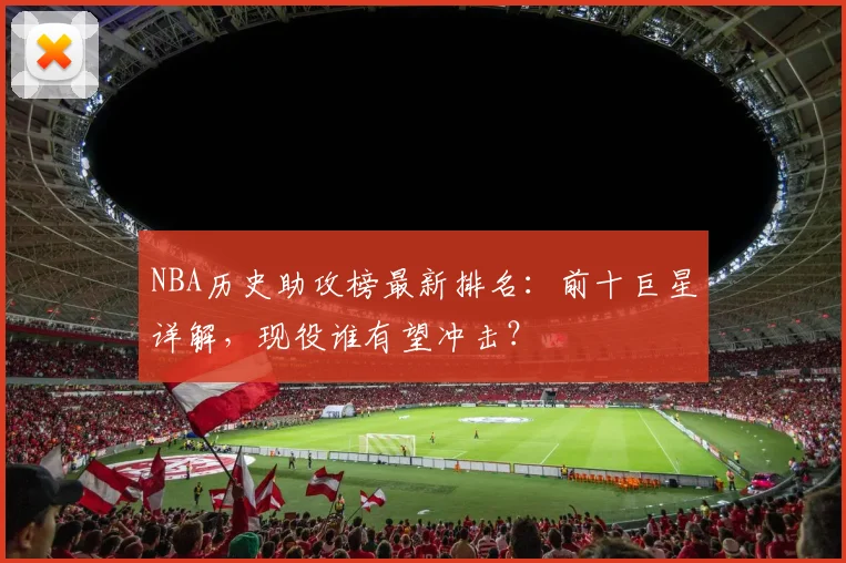 NBA历史助攻榜最新排名：前十巨星详解，现役谁有望冲击？
