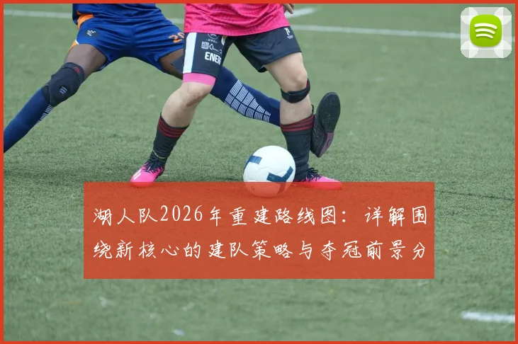 湖人队2026年重建路线图：详解围绕新核心的建队策略与夺冠前景分析