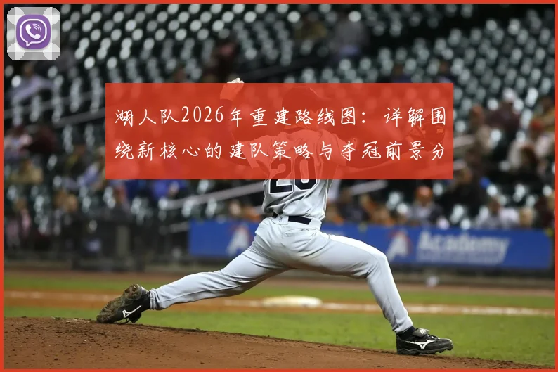 湖人队2026年重建路线图：详解围绕新核心的建队策略与夺冠前景分析