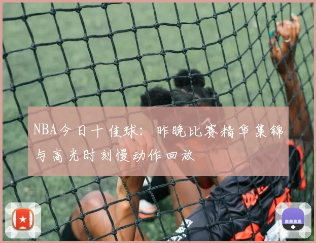 NBA今日十佳球：昨晚比赛精华集锦与高光时刻慢动作回放
