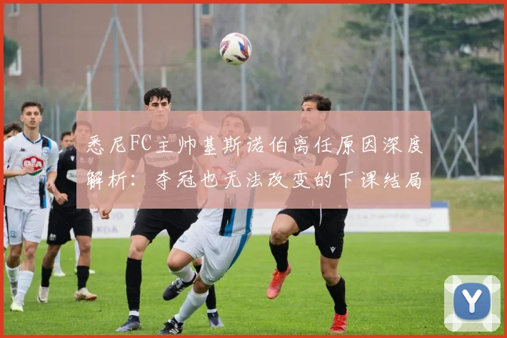 悉尼FC主帅基斯诺伯离任原因深度解析:夺冠也无法改变的下课结局与新帅人选预测