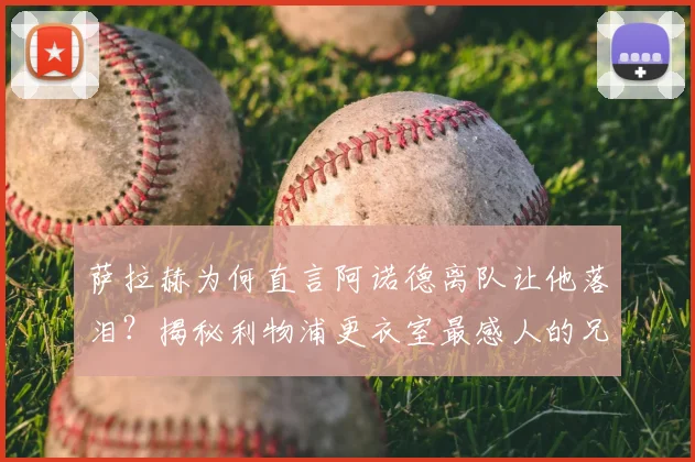 萨拉赫为何直言阿诺德离队让他落泪？揭秘利物浦更衣室最感人的兄弟情