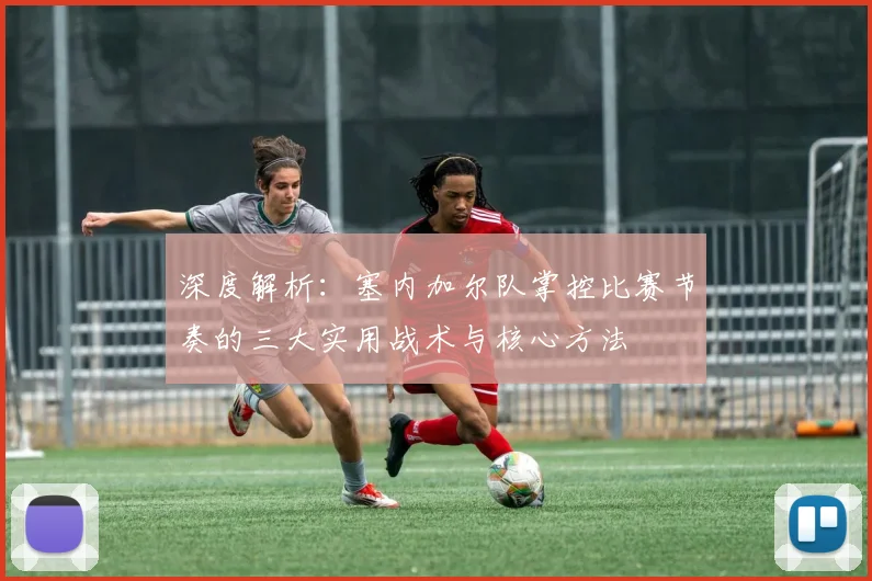 深度解析:塞内加尔队掌控比赛节奏的三大实用战术与核心方法