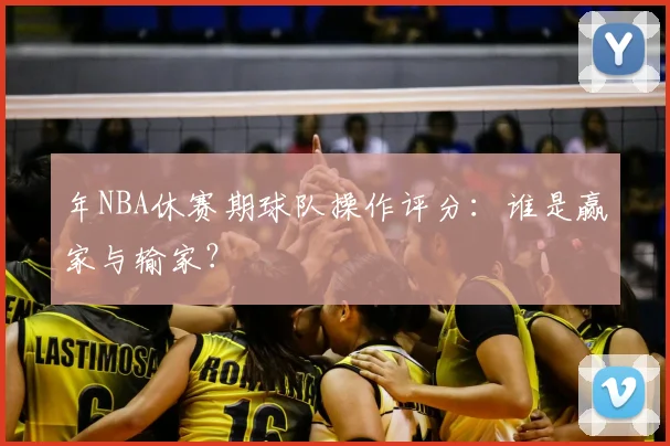年NBA休赛期球队操作评分:谁是赢家与输家?