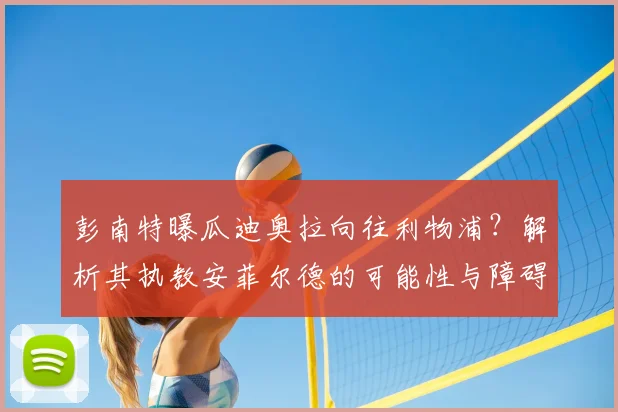 彭南特曝瓜迪奥拉向往利物浦？解析其执教安菲尔德的可能性与障碍