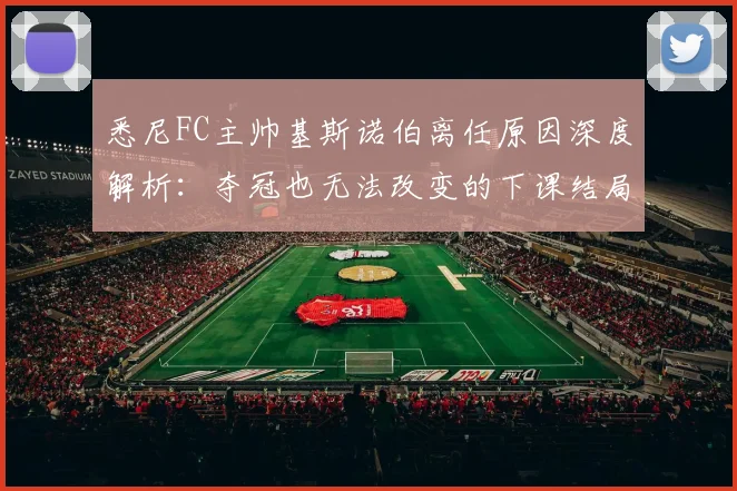 悉尼FC主帅基斯诺伯离任原因深度解析：夺冠也无法改变的下课结局与新帅人选预测