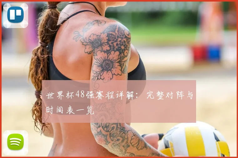 世界杯48强赛程详解：完整对阵与时间表一览