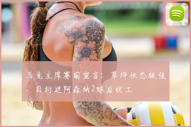 马竞主席赛前宣言:草坪状态极佳,目标进阿森纳2球后收工